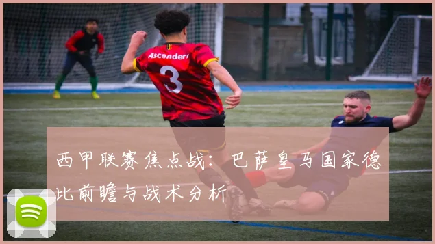 西甲联赛焦点战：巴萨皇马国家德比前瞻与战术分析
