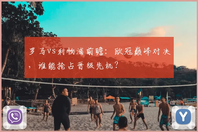 罗马vs利物浦前瞻：欧冠巅峰对决，谁能抢占晋级先机？