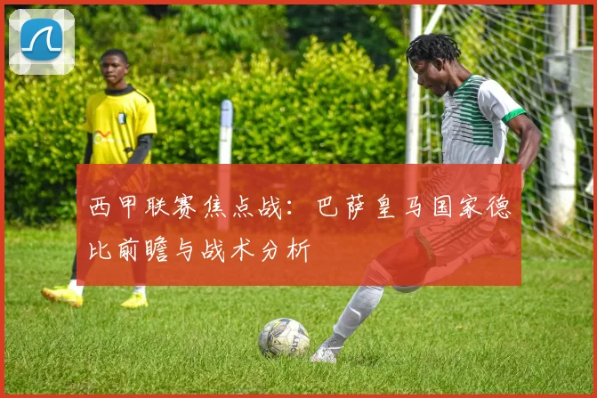 西甲联赛焦点战：巴萨皇马国家德比前瞻与战术分析