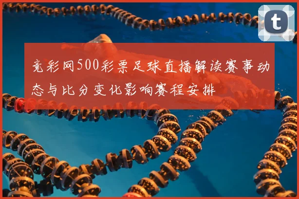 竞彩网500彩票足球直播解读赛事动态与比分变化影响赛程安排