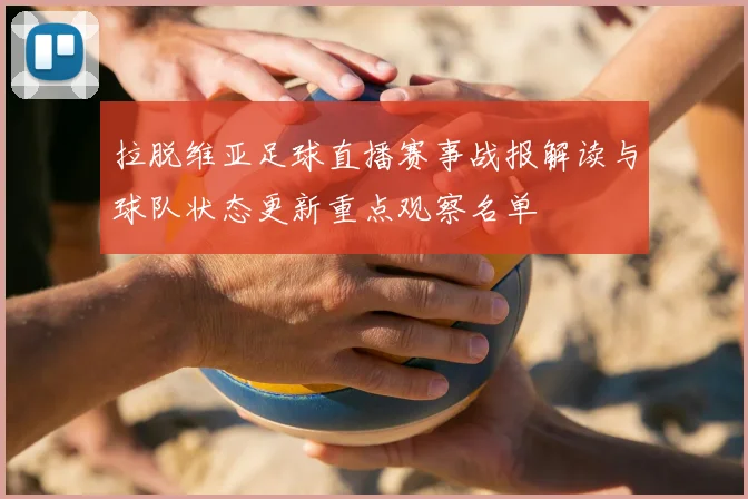 拉脱维亚足球直播赛事战报解读与球队状态更新重点观察名单
