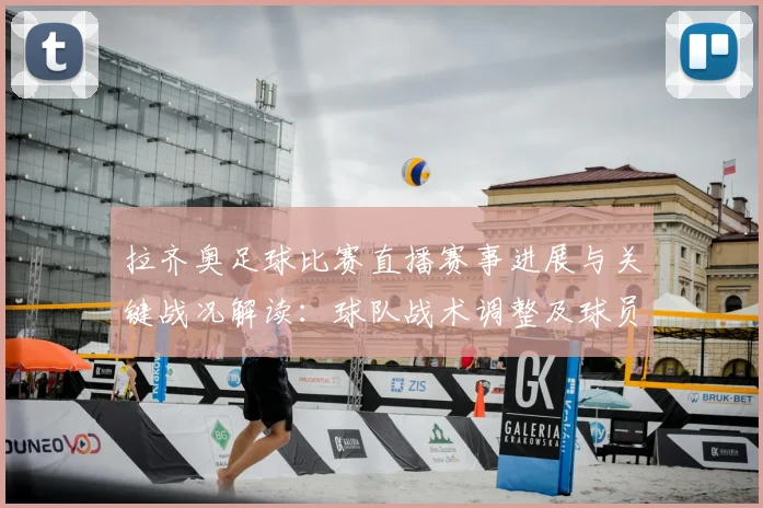 拉齐奥足球比赛直播赛事进展与关键战况解读：球队战术调整及球员伤停信息