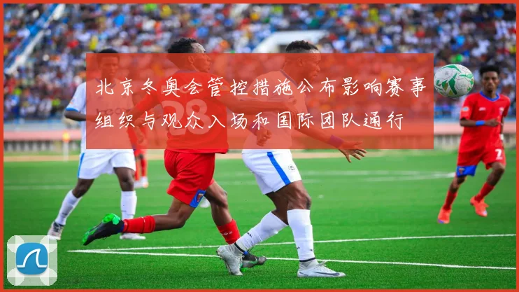 北京冬奥会管控措施公布影响赛事组织与观众入场和国际团队通行