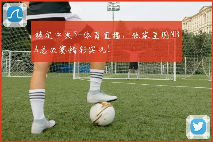 锁定中央5+体育直播，独家呈现NBA总决赛精彩实况！