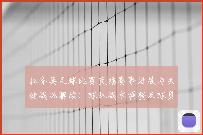 拉齐奥足球比赛直播赛事进展与关键战况解读：球队战术调整及球员伤停信息